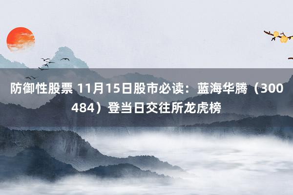 防御性股票 11月15日股市必读：蓝海华腾（300484）登当日交往所龙虎榜