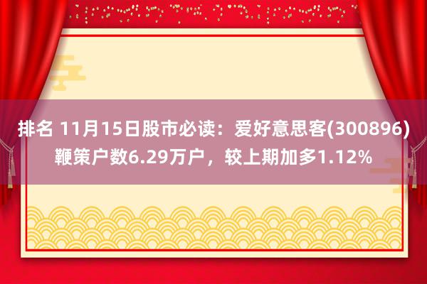 排名 11月15日股市必读：爱好意思客(300896)鞭策户数6.29万户，较上期加多1.12%