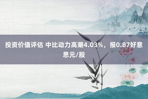 投资价值评估 中比动力高潮4.03%，报0.87好意思元/股