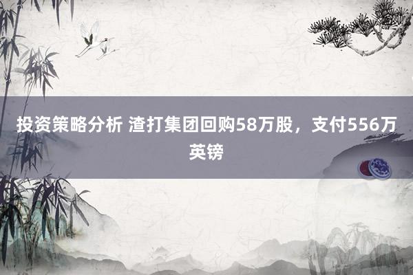 投资策略分析 渣打集团回购58万股，支付556万英镑