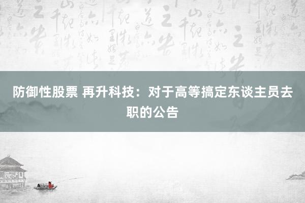 防御性股票 再升科技：对于高等搞定东谈主员去职的公告