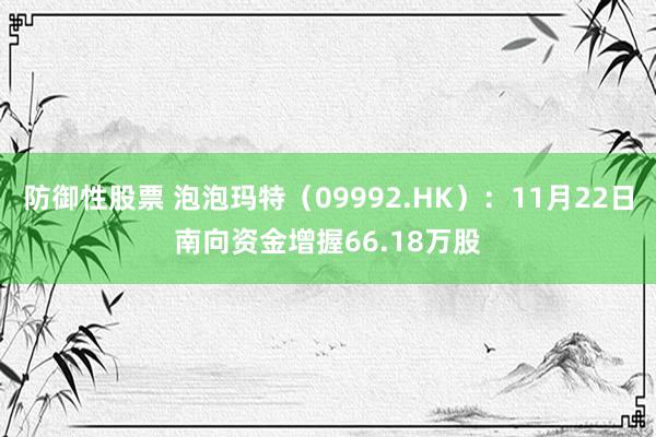 防御性股票 泡泡玛特（09992.HK）：11月22日南向资金增握66.18万股