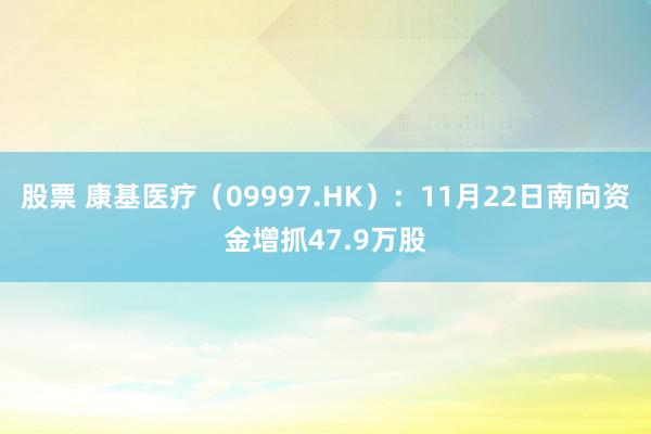 股票 康基医疗（09997.HK）：11月22日南向资金增抓47.9万股