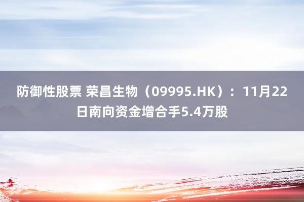 防御性股票 荣昌生物（09995.HK）：11月22日南向资金增合手5.4万股