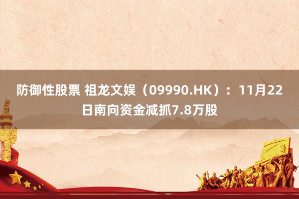 防御性股票 祖龙文娱（09990.HK）：11月22日南向资金减抓7.8万股