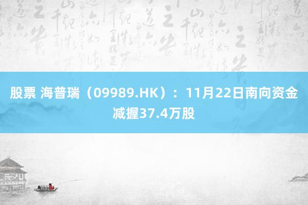 股票 海普瑞（09989.HK）：11月22日南向资金减握37.4万股