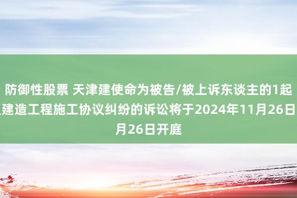 防御性股票 天津建使命为被告/被上诉东谈主的1起波及建造工程施工协议纠纷的诉讼将于2024年11月26日开庭