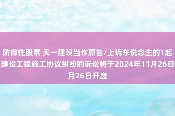 防御性股票 天一建设当作原告/上诉东说念主的1起触及建设工程施工协议纠纷的诉讼将于2024年11月26日开庭