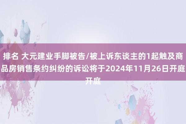 排名 大元建业手脚被告/被上诉东谈主的1起触及商品房销售条约纠纷的诉讼将于2024年11月26日开庭