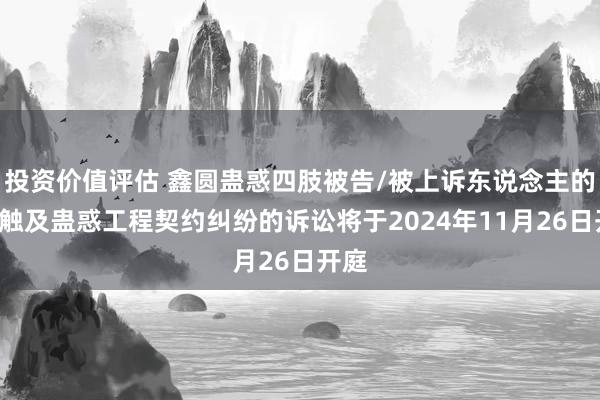 投资价值评估 鑫圆蛊惑四肢被告/被上诉东说念主的1起触及蛊惑工程契约纠纷的诉讼将于2024年11月26日开庭