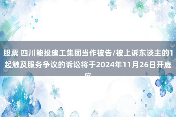 股票 四川能投建工集团当作被告/被上诉东谈主的1起触及服务争议的诉讼将于2024年11月26日开庭