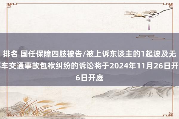 排名 国任保障四肢被告/被上诉东谈主的1起波及无邪车交通事故包袱纠纷的诉讼将于2024年11月26日开庭