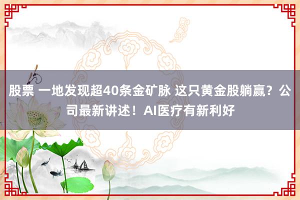 股票 一地发现超40条金矿脉 这只黄金股躺赢？公司最新讲述！AI医疗有新利好