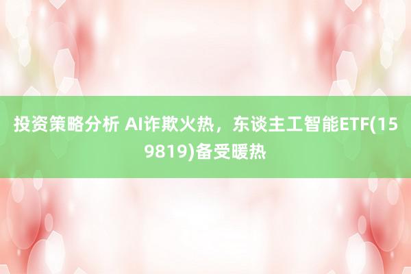 投资策略分析 AI诈欺火热，东谈主工智能ETF(159819)备受暖热