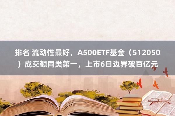 排名 流动性最好，A500ETF基金（512050）成交额同类第一，上市6日边界破百亿元