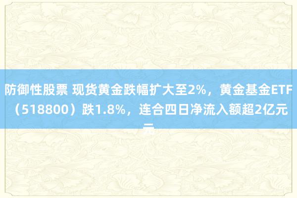 防御性股票 现货黄金跌幅扩大至2%，黄金基金ETF（518800）跌1.8%，连合四日净流入额超2亿元