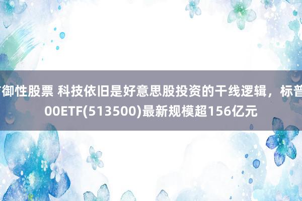 防御性股票 科技依旧是好意思股投资的干线逻辑，标普500ETF(513500)最新规模超156亿元