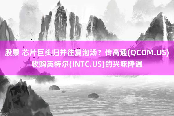 股票 芯片巨头归并往复泡汤？传高通(QCOM.US)收购英特尔(INTC.US)的兴味降温