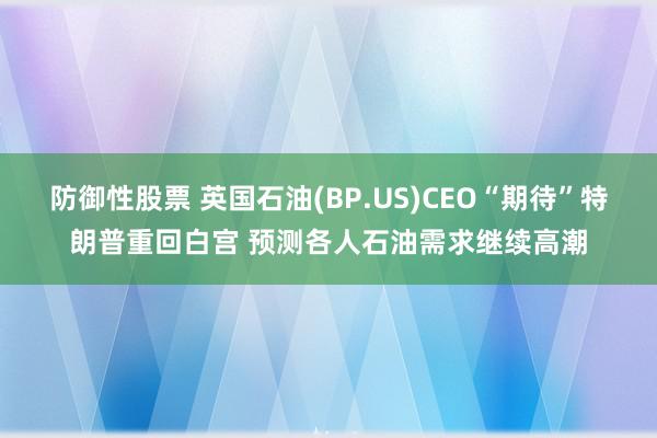 防御性股票 英国石油(BP.US)CEO“期待”特朗普重回白宫 预测各人石油需求继续高潮