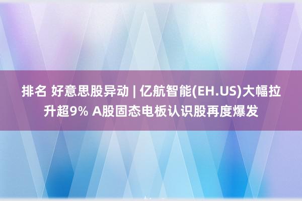 排名 好意思股异动 | 亿航智能(EH.US)大幅拉升超9% A股固态电板认识股再度爆发