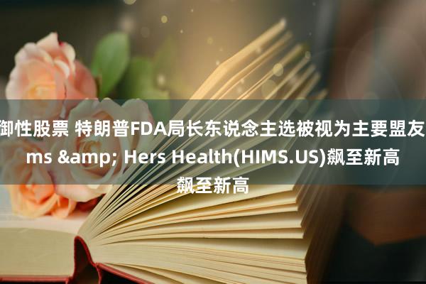 防御性股票 特朗普FDA局长东说念主选被视为主要盟友 Hims & Hers Health(HIMS.US)飙至新高