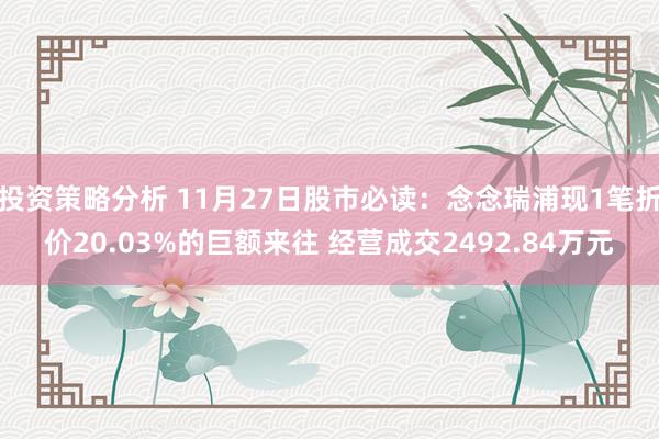 投资策略分析 11月27日股市必读：念念瑞浦现1笔折价20.03%的巨额来往 经营成交2492.84万元