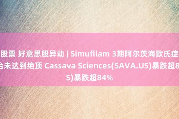 股票 好意思股异动 | Simufilam 3期阿尔茨海默氏症陶冶未达到绝顶 Cassava Sciences(SAVA.US)暴跌超84%