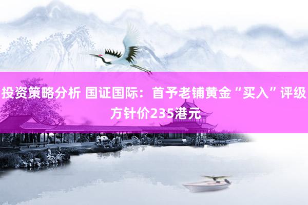 投资策略分析 国证国际：首予老铺黄金“买入”评级 方针价235港元