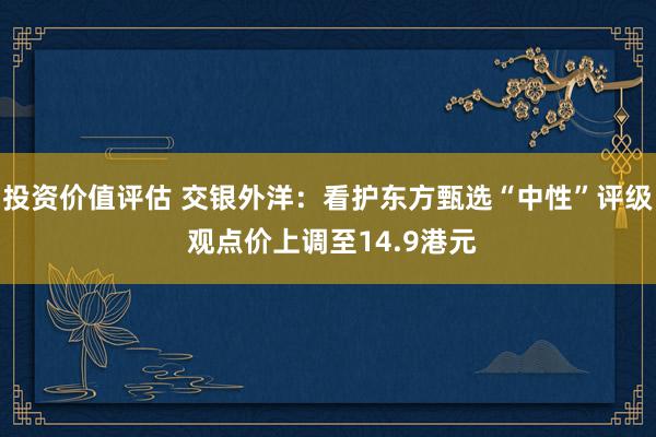 投资价值评估 交银外洋：看护东方甄选“中性”评级 观点价上调至14.9港元