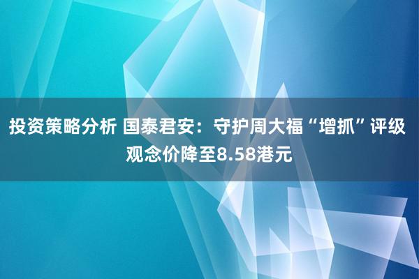 投资策略分析 国泰君安：守护周大福“增抓”评级 观念价降至8.58港元