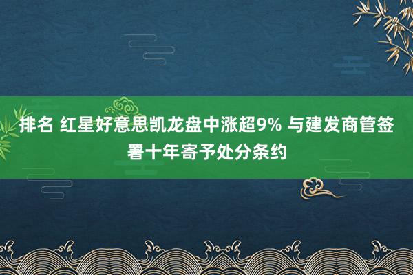 排名 红星好意思凯龙盘中涨超9% 与建发商管签署十年寄予处分条约