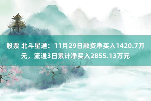 股票 北斗星通：11月29日融资净买入1420.7万元，流通3日累计净买入2855.13万元