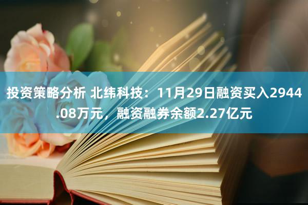 投资策略分析 北纬科技：11月29日融资买入2944.08万元，融资融券余额2.27亿元