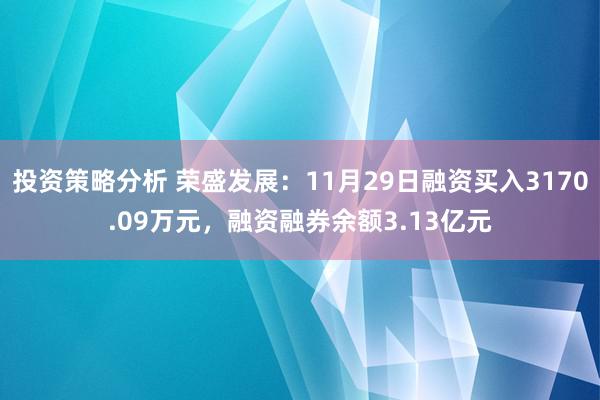 投资策略分析 荣盛发展：11月29日融资买入3170.09万元，融资融券余额3.13亿元