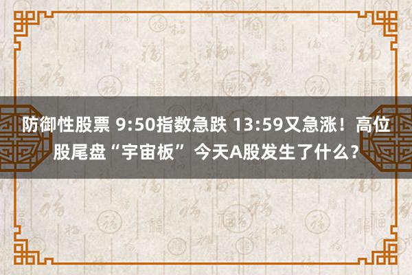 防御性股票 9:50指数急跌 13:59又急涨！高位股尾盘“宇宙板” 今天A股发生了什么？