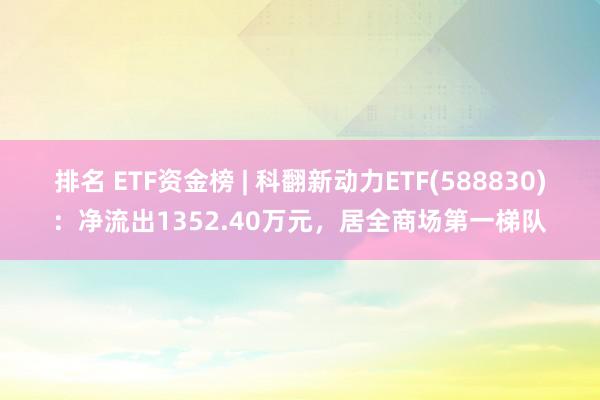 排名 ETF资金榜 | 科翻新动力ETF(588830)：净流出1352.40万元，居全商场第一梯队