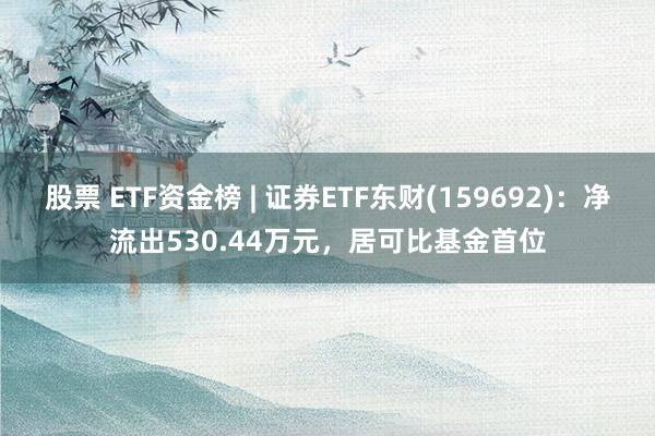 股票 ETF资金榜 | 证券ETF东财(159692)：净流出530.44万元，居可比基金首位