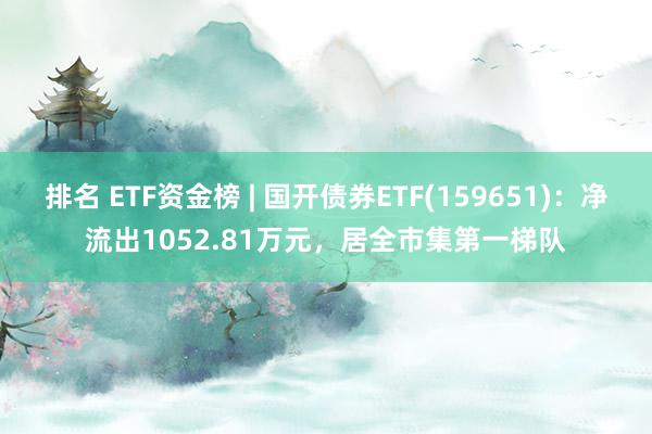 排名 ETF资金榜 | 国开债券ETF(159651)：净流出1052.81万元，居全市集第一梯队