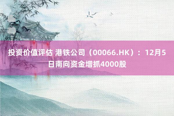 投资价值评估 港铁公司（00066.HK）：12月5日南向资金增抓4000股