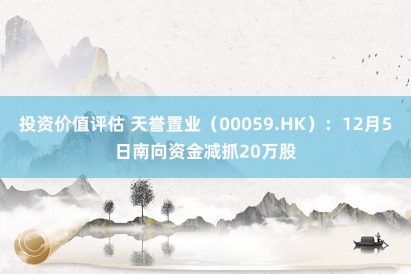 投资价值评估 天誉置业（00059.HK）：12月5日南向资金减抓20万股