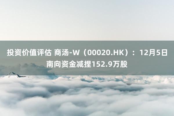 投资价值评估 商汤-W（00020.HK）：12月5日南向资金减捏152.9万股