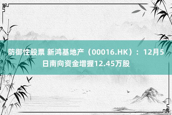 防御性股票 新鸿基地产（00016.HK）：12月5日南向资金增握12.45万股