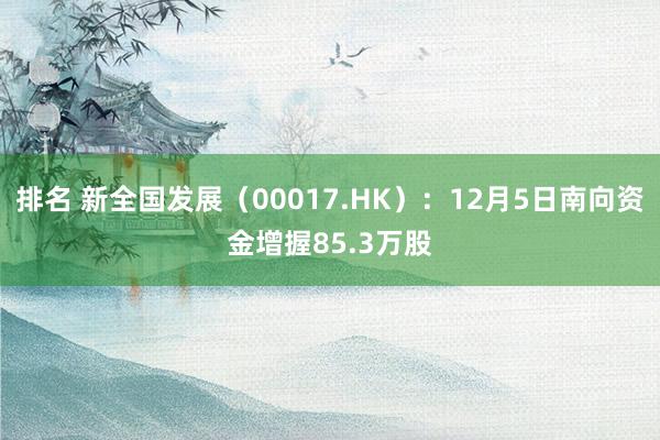 排名 新全国发展（00017.HK）：12月5日南向资金增握85.3万股