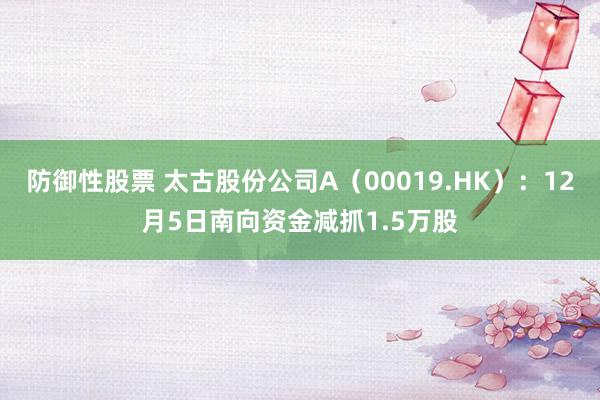 防御性股票 太古股份公司A（00019.HK）：12月5日南向资金减抓1.5万股