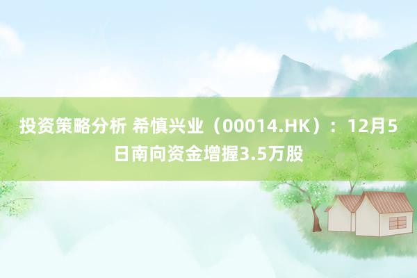 投资策略分析 希慎兴业（00014.HK）：12月5日南向资金增握3.5万股