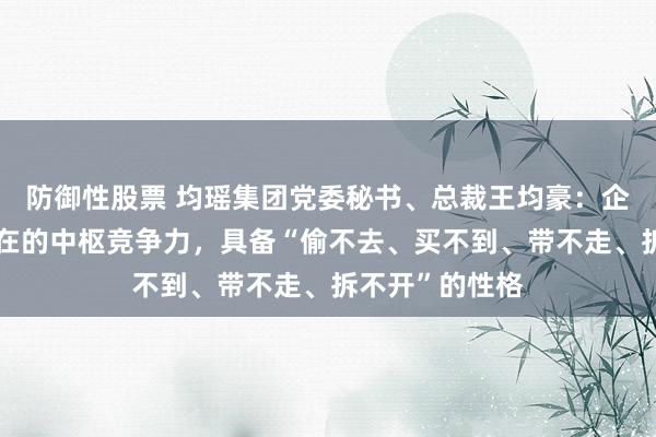 防御性股票 均瑶集团党委秘书、总裁王均豪：企业文化才是实在的中枢竞争力，具备“偷不去、买不到、带不走、拆不开”的性格