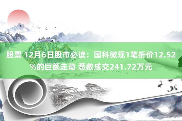 股票 12月6日股市必读：国科微现1笔折价12.52%的巨额走动 悉数成交241.72万元