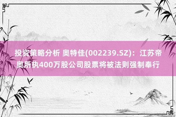 投资策略分析 奥特佳(002239.SZ)：江苏帝奥所执400万股公司股票将被法则强制奉行