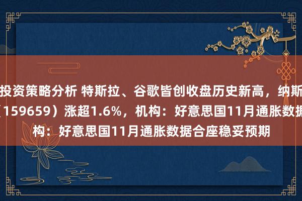 投资策略分析 特斯拉、谷歌皆创收盘历史新高，纳斯达克100ETF（159659）涨超1.6%，机构：好意思国11月通胀数据合座稳妥预期