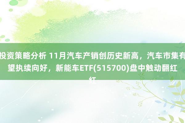 投资策略分析 11月汽车产销创历史新高，汽车市集有望执续向好，新能车ETF(515700)盘中触动翻红